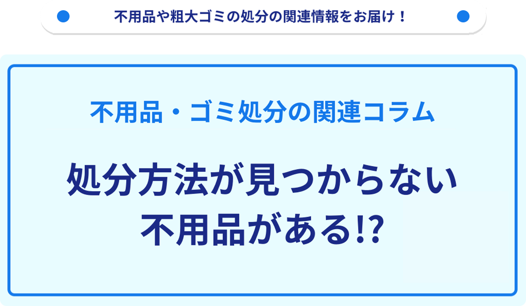 処分方法が見つからない不用品がある!?