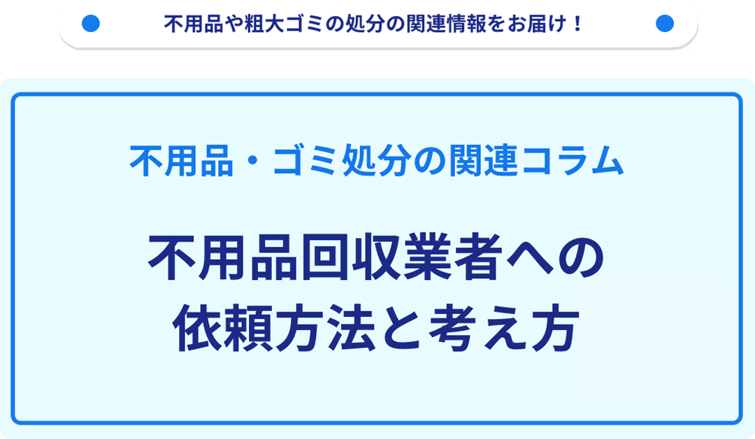 不用品回収業者への依頼方法と考え方｜不用品回収・粗大ゴミ処分の業者 